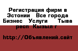 Регистрация фирм в Эстонии - Все города Бизнес » Услуги   . Тыва респ.,Кызыл г.